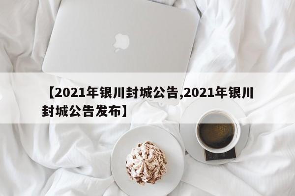 【2021年银川封城公告,2021年银川封城公告发布】