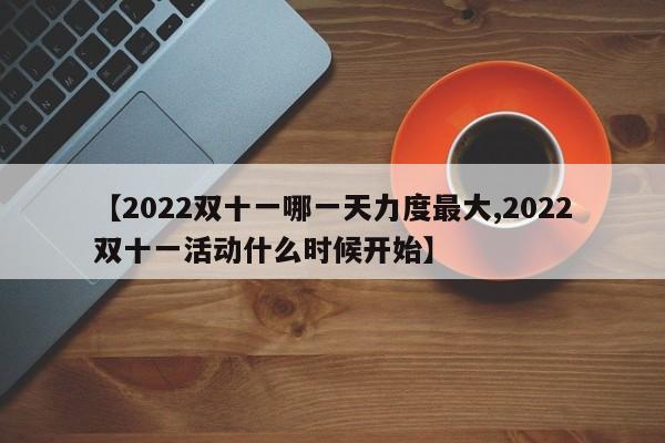 【2022双十一哪一天力度最大,2022双十一活动什么时候开始】