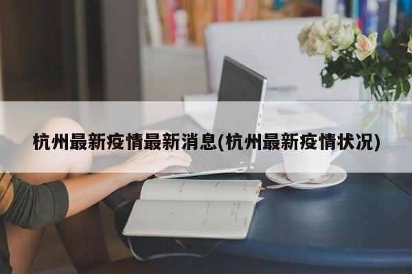 杭州最新疫情最新消息(杭州最新疫情状况)