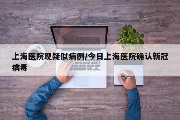 上海医院现疑似病例/今日上海医院确认新冠病毒