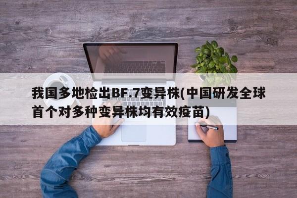 我国多地检出BF.7变异株(中国研发全球首个对多种变异株均有效疫苗)