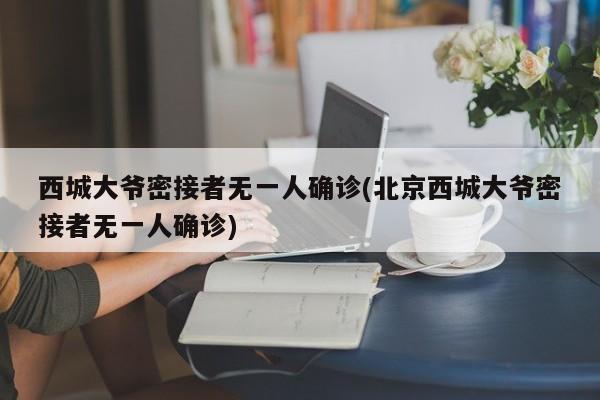 西城大爷密接者无一人确诊(北京西城大爷密接者无一人确诊)