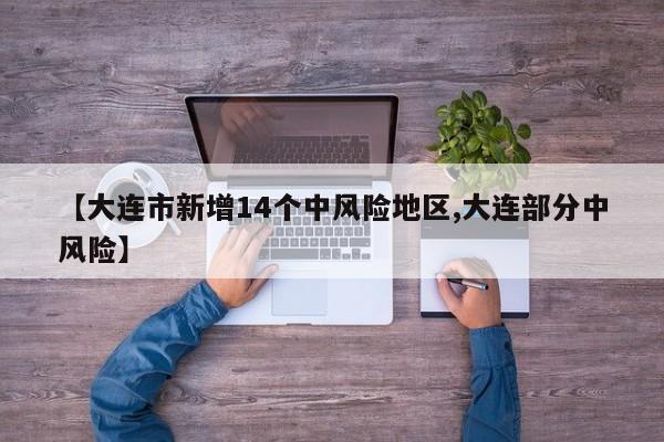【大连市新增14个中风险地区,大连部分中风险】