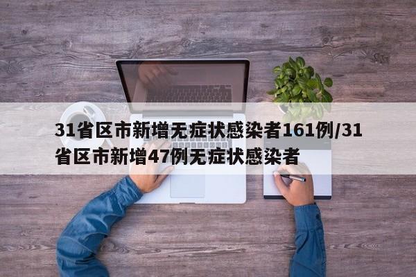 31省区市新增无症状感染者161例/31省区市新增47例无症状感染者