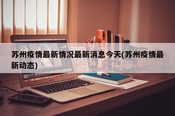 苏州疫情最新情况最新消息今天(苏州疫情最新动态)