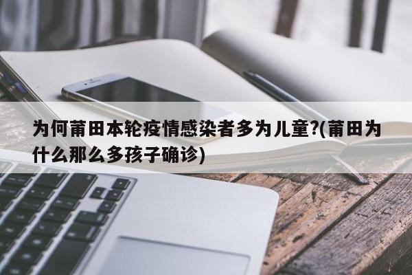 为何莆田本轮疫情感染者多为儿童?(莆田为什么那么多孩子确诊)