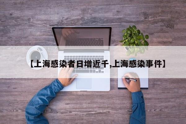 【上海感染者日增近千,上海感染事件】