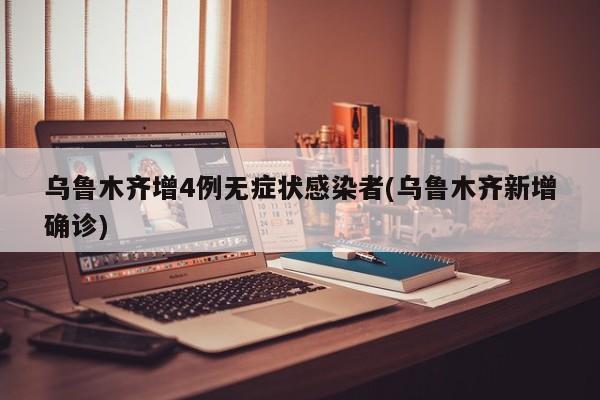 乌鲁木齐增4例无症状感染者(乌鲁木齐新增确诊)