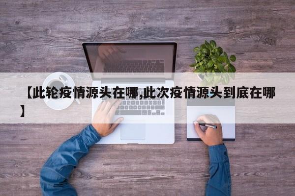 【此轮疫情源头在哪,此次疫情源头到底在哪】