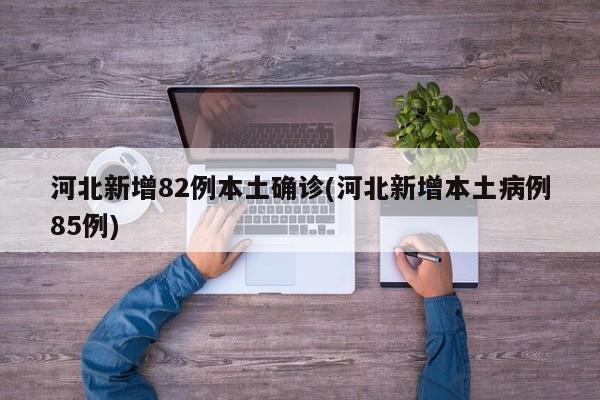 河北新增82例本土确诊(河北新增本土病例85例)