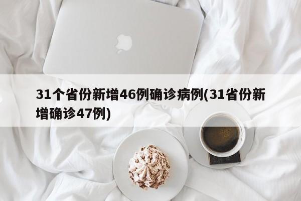 31个省份新增46例确诊病例(31省份新增确诊47例)