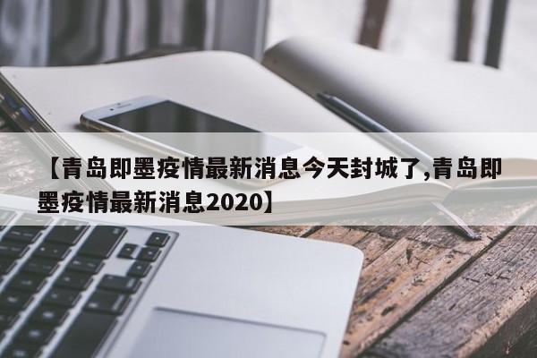 【青岛即墨疫情最新消息今天封城了,青岛即墨疫情最新消息2020】