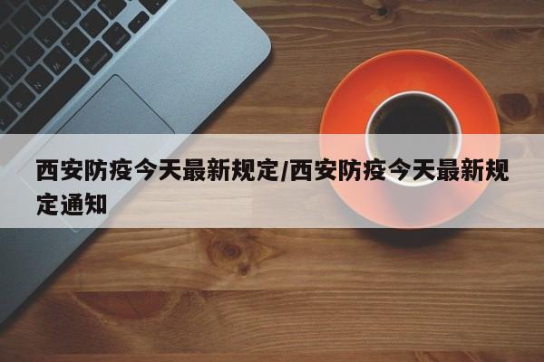 西安防疫今天最新规定/西安防疫今天最新规定通知