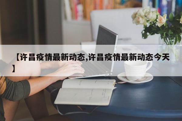 【许昌疫情最新动态,许昌疫情最新动态今天】