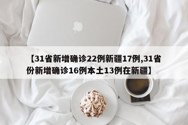 【31省新增确诊22例新疆17例,31省份新增确诊16例本土13例在新疆】