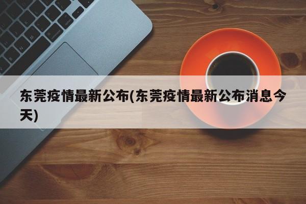 东莞疫情最新公布(东莞疫情最新公布消息今天)