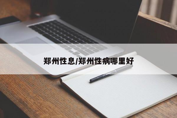 郑州性息/郑州性病哪里好