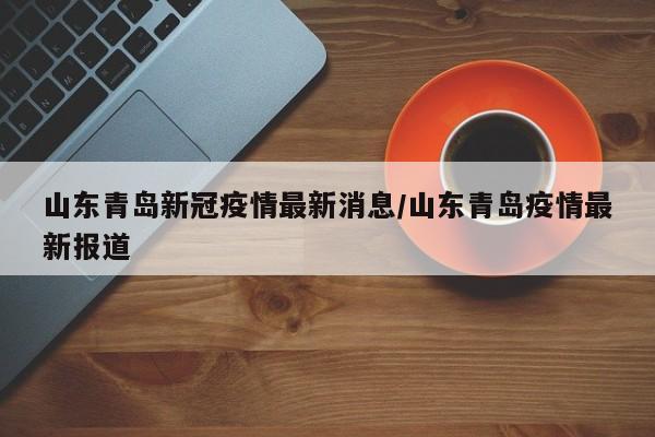 山东青岛新冠疫情最新消息/山东青岛疫情最新报道
