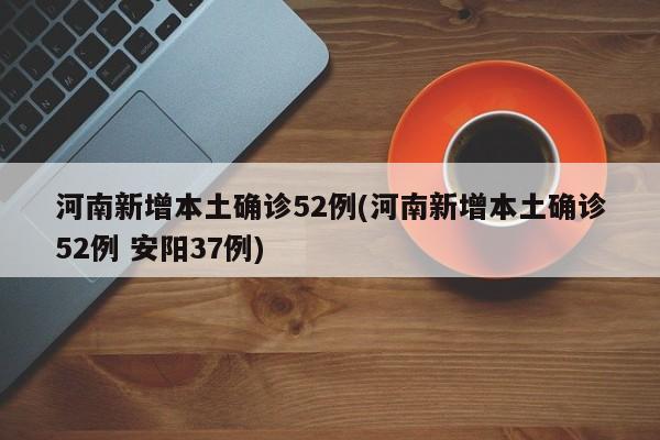 河南新增本土确诊52例(河南新增本土确诊52例 安阳37例)