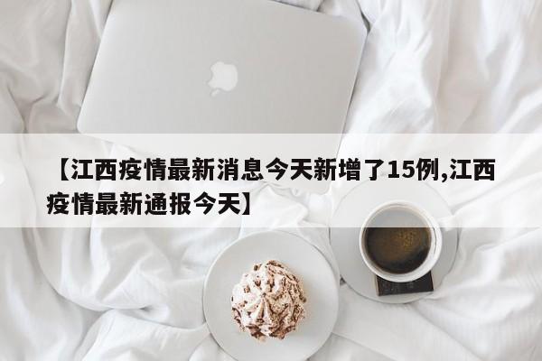 【江西疫情最新消息今天新增了15例,江西疫情最新通报今天】