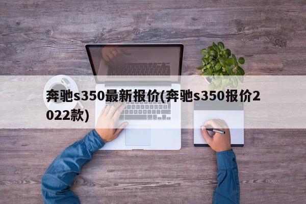 奔驰s350最新报价(奔驰s350报价2022款)