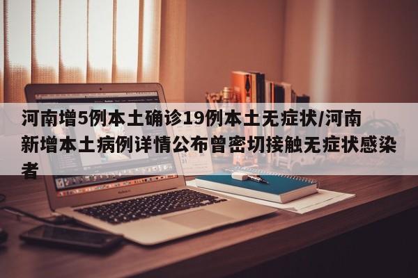 河南增5例本土确诊19例本土无症状/河南新增本土病例详情公布曾密切接触无症状感染者