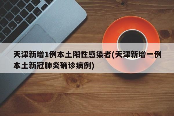 天津新增1例本土阳性感染者(天津新增一例本土新冠肺炎确诊病例)
