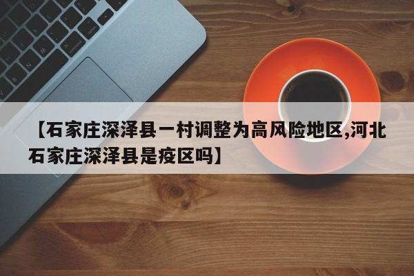 【石家庄深泽县一村调整为高风险地区,河北石家庄深泽县是疫区吗】