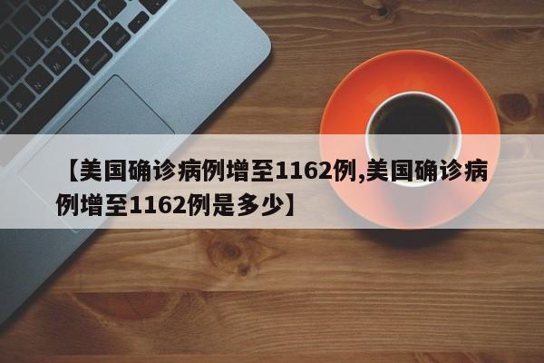 【美国确诊病例增至1162例,美国确诊病例增至1162例是多少】
