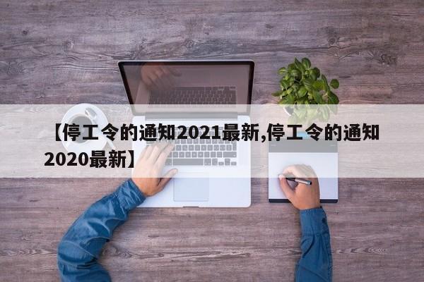 【停工令的通知2021最新,停工令的通知2020最新】