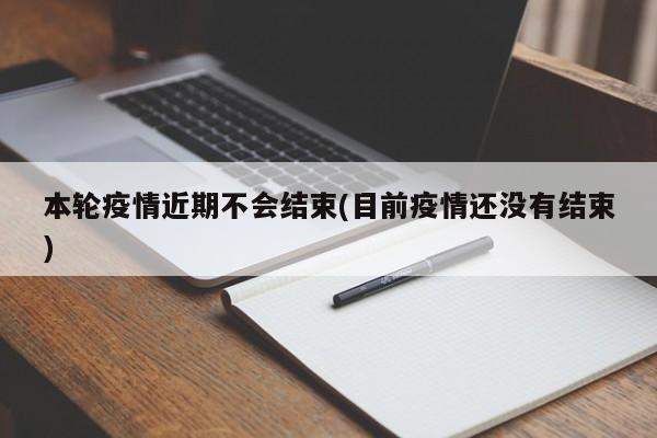 本轮疫情近期不会结束(目前疫情还没有结束)
