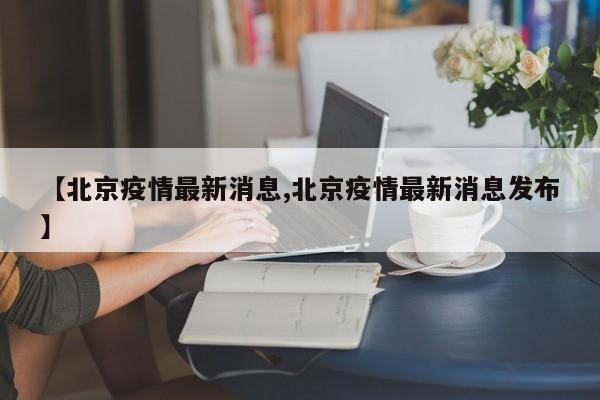 【北京疫情最新消息,北京疫情最新消息发布】