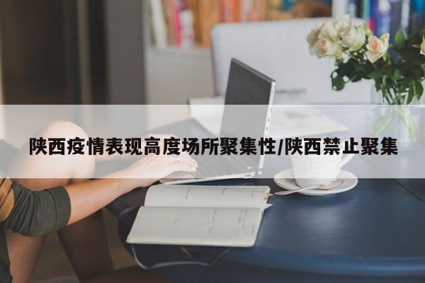 陕西疫情表现高度场所聚集性/陕西禁止聚集