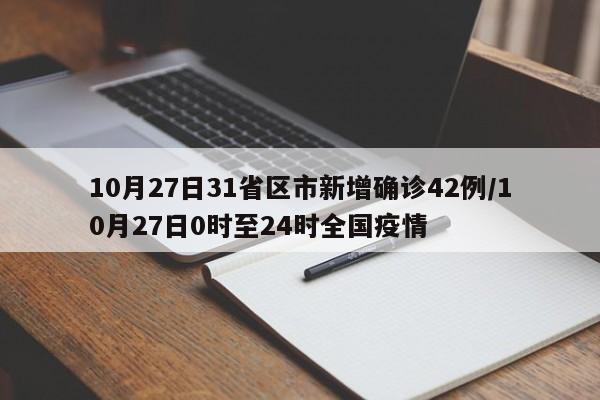 10月27日31省区市新增确诊42例/10月27日0时至24时全国疫情