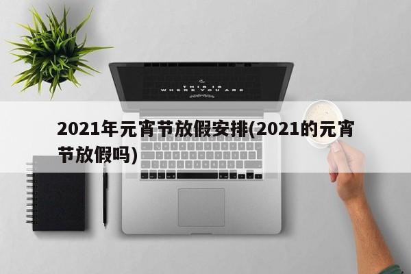 2021年元宵节放假安排(2021的元宵节放假吗)