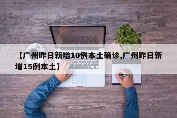 【广州昨日新增10例本土确诊,广州昨日新增15例本土】