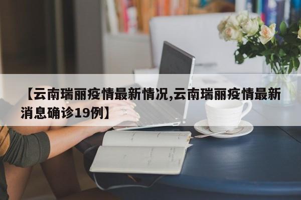 【云南瑞丽疫情最新情况,云南瑞丽疫情最新消息确诊19例】