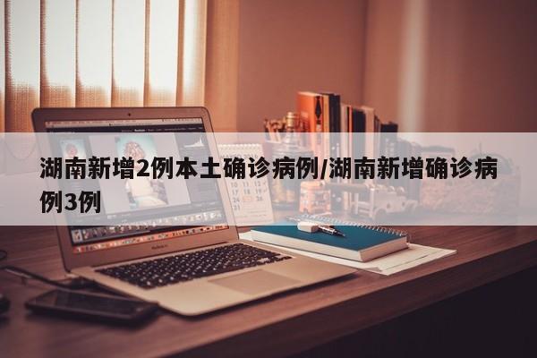 湖南新增2例本土确诊病例/湖南新增确诊病例3例