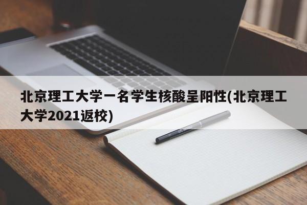 北京理工大学一名学生核酸呈阳性(北京理工大学2021返校)