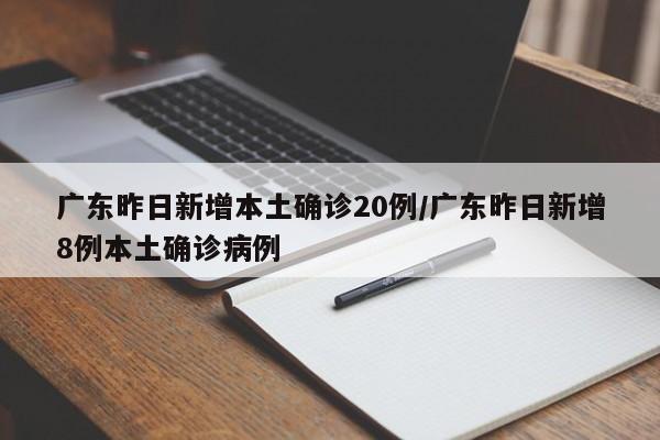广东昨日新增本土确诊20例/广东昨日新增8例本土确诊病例
