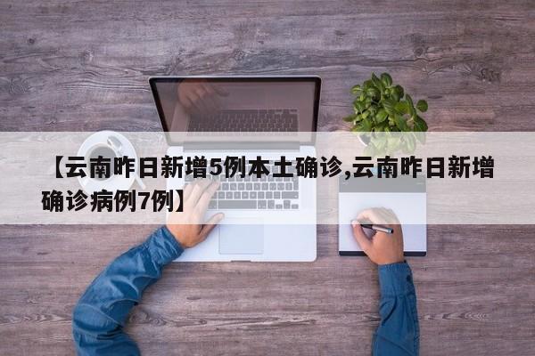 【云南昨日新增5例本土确诊,云南昨日新增确诊病例7例】