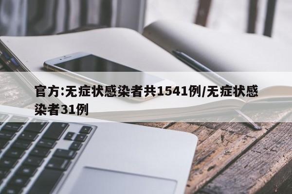 官方:无症状感染者共1541例/无症状感染者31例