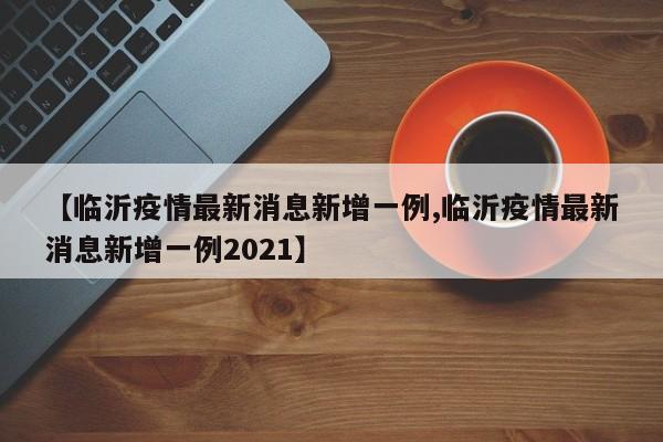 【临沂疫情最新消息新增一例,临沂疫情最新消息新增一例2021】