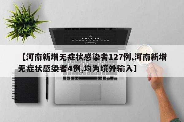 【河南新增无症状感染者127例,河南新增无症状感染者4例,均为境外输入】