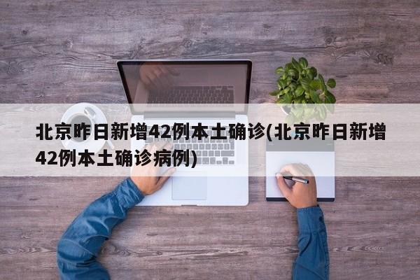 北京昨日新增42例本土确诊(北京昨日新增42例本土确诊病例)
