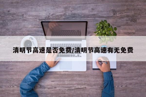 清明节高速是否免费/清明节高速有无免费