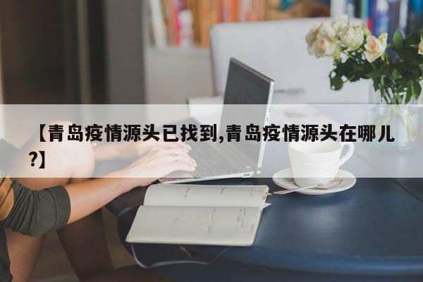 【青岛疫情源头已找到,青岛疫情源头在哪儿?】