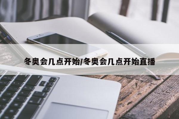 冬奥会几点开始/冬奥会几点开始直播