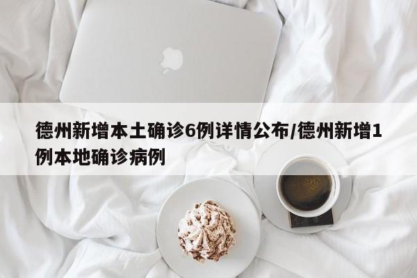 德州新增本土确诊6例详情公布/德州新增1例本地确诊病例