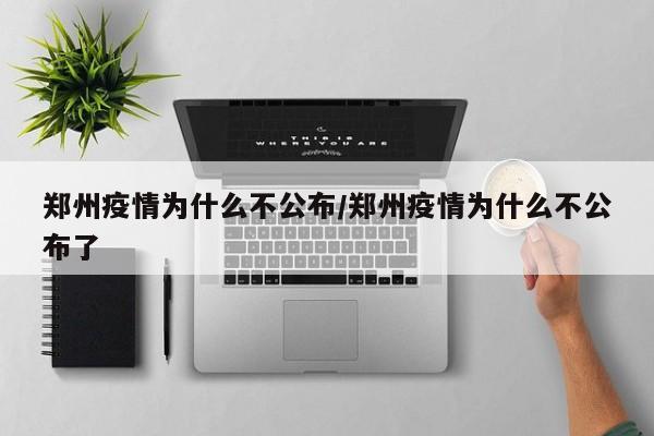 郑州疫情为什么不公布/郑州疫情为什么不公布了